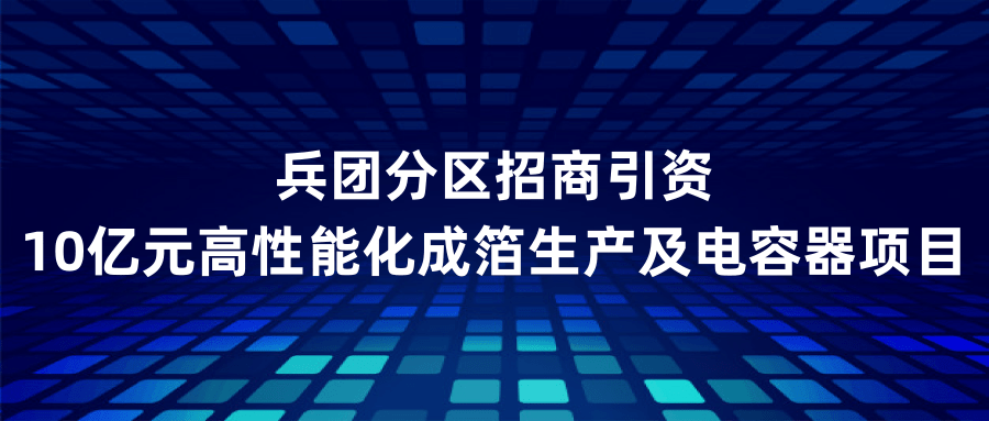 兵团分区招商引资10亿元高性能化成箔生产及电容器项目