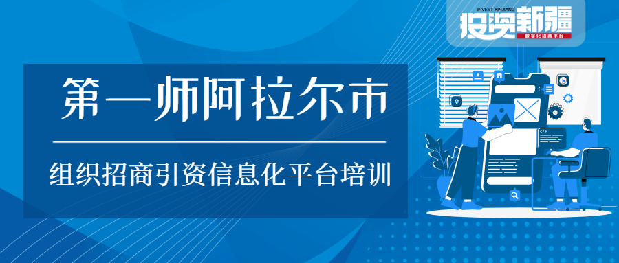 拓宽招商思维 增强实操能力—第一师阿拉尔市举办招商引资信息化平台培训