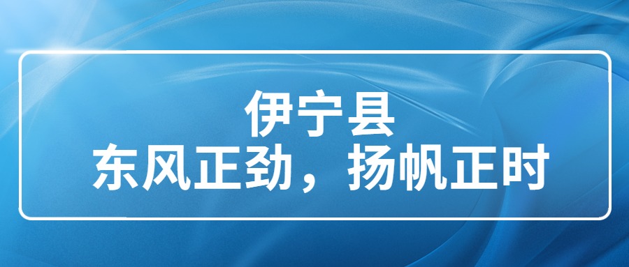 伊宁县：东风正劲 扬帆当时