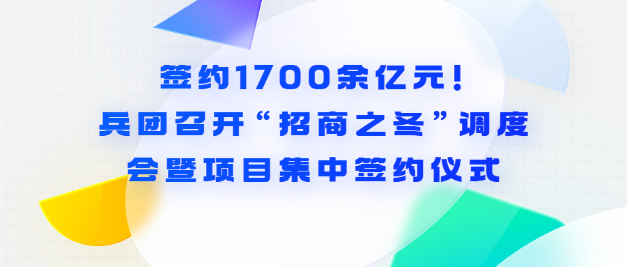 签约1700余亿元！兵团召开“招商之冬”调度会暨项目集中签约仪式