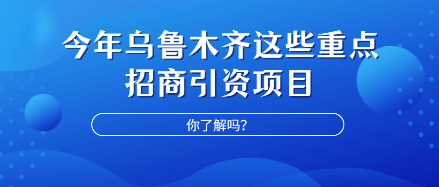 今年乌鲁木齐这些重点招商引资项目你了解吗？快来看看