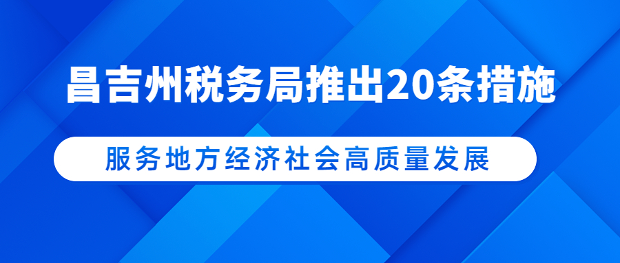 惠企利民！昌吉州税务局推出20条措施服务地方经济社会高质量发展